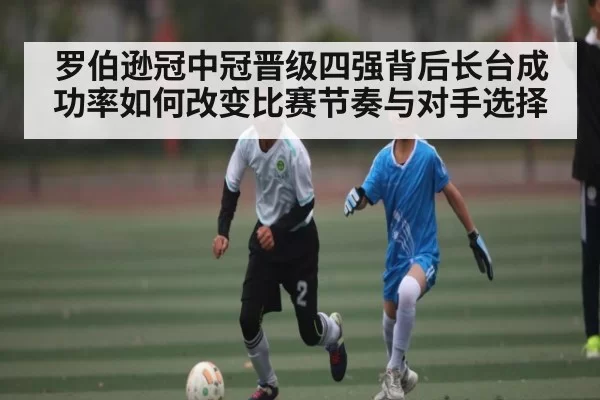 罗伯逊冠中冠晋级四强背后长台成功率如何改变比赛节奏与对手选择（NG28app）